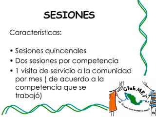 SESIONES  Características:  Sesiones quincenales Dos sesiones por competencia 1 visita de servicio a la comunidad por mes ( de acuerdo a la competencia que se  trabajó) 