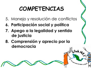 COMPETENCIAS 5.  Manejo y resolución de conflictos 6.  Participación social y política  7.  Apego a la legalidad y sentido de justicia  8.  Comprensión y aprecio por la democracia  