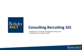 Consulting Recruiting 101
Berkeley M.E.T. Professional Development Resources
Composed by Imani Salazar-Nahle
 