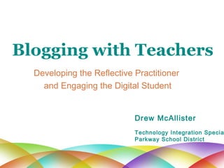 Blogging with Teachers Developing the Reflective Practitioner  and Engaging the Digital Student Drew McAllister Technology Integration Specialist Parkway School District 