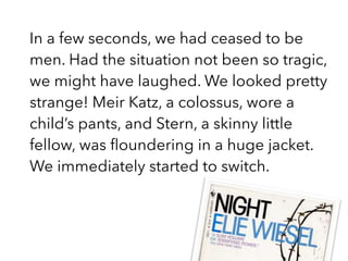 In a few seconds, we had ceased to be
men. Had the situation not been so tragic,
we might have laughed. We looked pretty
strange! Meir Katz, a colossus, wore a
child’s pants, and Stern, a skinny little
fellow, was ﬂoundering in a huge jacket.
We immediately started to switch.
 
