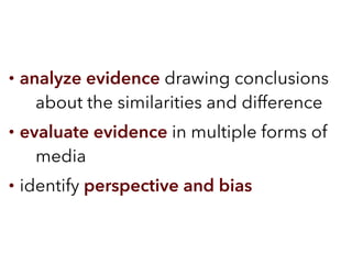 • analyze evidence drawing conclusions
about the similarities and difference
• evaluate evidence in multiple forms of
media
• identify perspective and bias
 