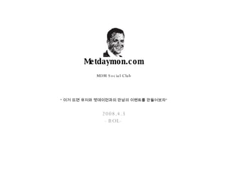 Metdaymon.com MDM Social Club “ 이거 뜨면 유저와 멧데이먼과의 만남의 이벤트를 만들어보자” 2008.4.3 -BOL- 