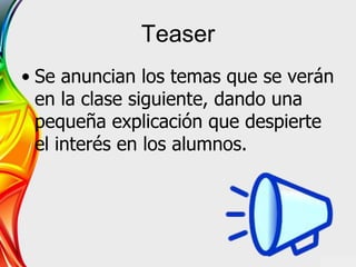 Teaser
• Se anuncian los temas que se verán
en la clase siguiente, dando una
pequeña explicación que despierte
el interés en los alumnos.
 