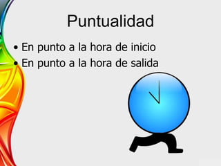 Puntualidad
• En punto a la hora de inicio
• En punto a la hora de salida
 