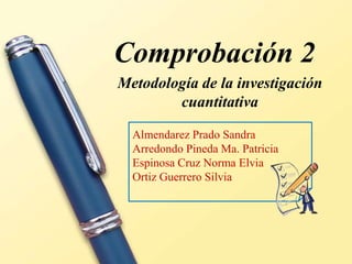 Comprobación 2
Metodología de la investigación
        cuantitativa

  Almendarez Prado Sandra
  Arredondo Pineda Ma. Patricia
  Espinosa Cruz Norma Elvia
  Ortiz Guerrero Silvia
 