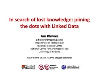 In search of lost knowledge: joining
the dots with Linked Data
Jon Blower

j.d.blower@reading.ac.uk
Department of Meteorology
Reading e-Science Centre
National Centre for Earth Observation
University of Reading
With thanks to all CHARMe project partners!

 