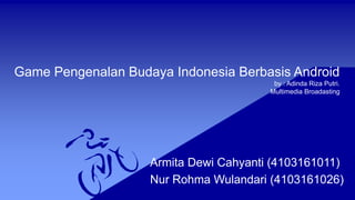 Game Pengenalan Budaya Indonesia Berbasis Android
by : Adinda Riza Putri.
Multimedia Broadasting
Armita Dewi Cahyanti (4103161011)
Nur Rohma Wulandari (4103161026)
 