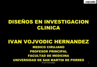 DISEÑOS EN INVESTIGACION CLINICA VERSION 2010 IVAN VOJVODIC HERNANDEZ MEDICO CIRUJANO PROFESOR PRINCIPAL UNIVERSIDAD DE SAN MARTIN DE PORRES vojvodic 