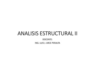 ANALISIS ESTRUCTURAL II
DOCENTE:
ING. LUIS J. ARCE PERALTA
 