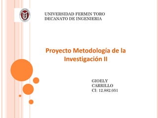 UNIVERSIDAD FERMIN TORO
DECANATO DE INGENIERIA




Proyecto Metodología de la
      Investigación II


                  GIOELY
                  CARRILLO
                  CI: 12.882.051
 