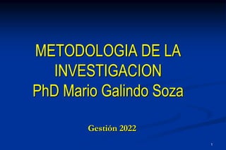 1
METODOLOGIA DE LA
INVESTIGACION
PhD Mario Galindo Soza
Gestión 2022
 