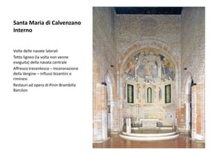 Santa Maria di Calvenzano
Interno


Volte delle navate laterali
Tetto ligneo (la volta non venne
eseguita) della navata centrale
Affresco trecentesco – Incoronazione
della Vergine – influssi bizantini e
riminesi
Restauri ad opera di Pinin Brambilla
Barcilon
 