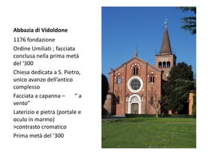 Abbazia di Vidoldone
1176 fondazione
Ordine Umiliati ; facciata
conclusa nella prima metà
del ‘300
Chiesa dedicata a S. Pietro,
unico avanzo dell’antico
complesso
Facciata a capanna –      “a
vento”
Laterizio e pietra (portale e
oculo in marmo)
>contrasto cromatico
Prima metà del ‘300
 