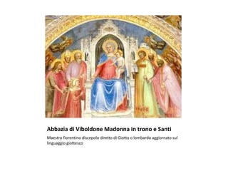 Abbazia di Viboldone Madonna in trono e Santi
Maestro fiorentino discepolo diretto di Giotto o lombardo aggiornato sul
linguaggio giottesco
 