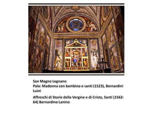 San Magno Legnano
Pala: Madonna con bambino e santi (1523), Bernardini
Luini
Affreschi di Storie della Vergine e di Cristo, Santi (1562-
64) Bernardino Lanino
 