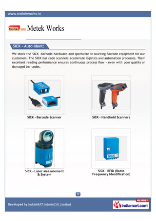 SICK - Auto Ident:

We stock the SICK -Barcode hardware and specialize in sourcing Barcode equipment for our
customers. The SICK bar code scanners accelerate logistics and automation processes. Their
excellent reading performance ensures continuous process flow - even with poor quality or
damaged bar codes.




          SICK - Barcode Scanner                      SICK - Handheld Scanners




        SICK - Laser Measurement                         SICK - RFID (Radio
                 & System                             Frequency Identification)
 