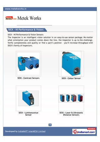 SICK - HI Performance & Vision:

SICK - HI Performance & Vision Sensors
The Inspector is an intelligent vision solution in an easy-to-use sensor package. No matter
what orientation your product comes down the line, the Inspector is up to the challenge.
Verify completeness and quality or find a part’s position – you’ll increase throughput with
SICK’s family of Inspectors.




          SICK - Contrast Sensors                        SICK - Colour Sensor




           SICK - Luminescence                         SICK - Laser & Ultrasonic
                   Sensor                                  Distance Sensors
 