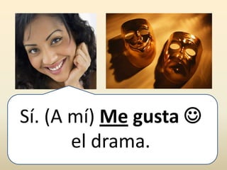 Sí. (A mí) Me gusta 
el drama.
 