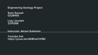 Engineering Geology Project
Sami Awwad
0228450
Loay Jaradeh
2210266
Instructor: Akram Suleiman
Youtube link:
https://youtu.be/t4KBHaChFB0
 