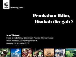 Perubahan Iklim,
                                B isakah dicegah ?

Iwan W  ibisono
Forest Climate Policy Coordinator, Program Iklim dan Energi
WWF-Indonesia, iwibisono@wwf.or.id
Bandung, 29 Nopember 2008
 