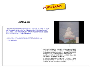 NUBES BAJAS - ES LA NUBE TÍPICA POR EXCELENCIA DEL VUELO LIBRE, DE ELLA  SE  DERIVAN OTRO TIPO DE  NUBES  CUANDO ESTAS CRECEN, LLEGANDO A SER  CONGESTUS Y MÁS TARDE , DEPENDIENDO DE CIERTOS FACTORES,  CUMULONIMBOS .  -SU ALTURA ESTA COMPRENDIDA ENTRE LOS 2000 mts. Y LOS 4000 mts. CUMULOS EN ESTA FOTOGRAFÍA, PODEMOS OBSERVAR UN CÚMULO, LA LÍNEA ROJA MARCA LA BASE DE LA NUBE. LA BASE DE LA NUBE ES PLANA Y SU FORMA ES TRIANGULAR LO QUE SIGNIFICA QUE ESTA CRECIENDO. SI ESTUVIESE MURIENDO,  ESTA SE INVERTIRÍA, CAYENDO PENACHOS POR DEBAJO DE LA BASE DE LA NUBE. EL PUNTO DE ROCÍO, MATERIALIZA LA BASE DE LA NUBE, EN ELLA SE CONDENSA EL VAPOR DE AGUA SOBRANTE DE LA MASA DE AIRE CÁLIDA ASCENDENTE. 