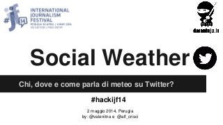 Social Weather
Chi, dove e come parla di meteo su Twitter?
2 maggio 2014, Perugia
by: @valenitna e @alf_crisci
#hackijf14
 
