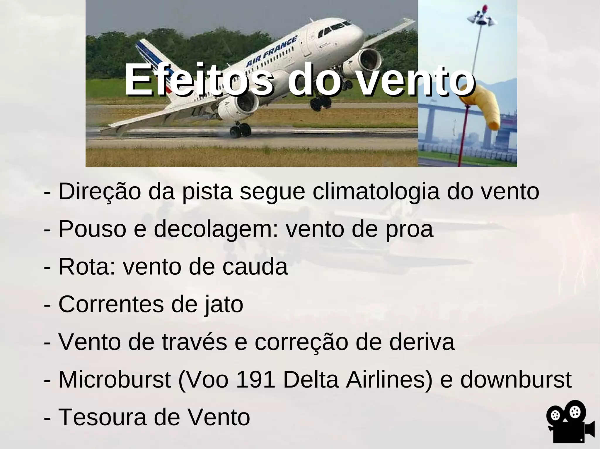 Efeitos do ventoEfeitos do vento
- Direção da pista segue climatologia do vento
- Pouso e decolagem: vento de proa
- Rota: vento de cauda
- Correntes de jato
- Vento de través e correção de deriva
- Microburst (Voo 191 Delta Airlines) e downburst
- Tesoura de Vento
 