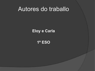 Autores do traballo
Eloy e Carla
1º ESO
 