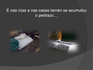 E nas rúas e nas casas tamén se acumulou
o pedrazo…
 