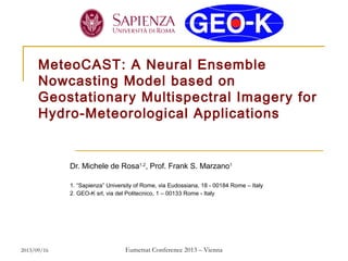 MeteoCAST: A Neural Ensemble
Nowcasting Model based on
Geostationary Multispectral Imagery for
Hydro-Meteorological Applications

Dr. Michele de Rosa1,2, Prof. Frank S. Marzano1
1. “Sapienza” University of Rome, via Eudossiana, 18 - 00184 Rome – Italy
2. GEO-K srl, via del Politecnico, 1 – 00133 Rome - Italy

2013/09/16

Eumetsat Conference 2013 – Vienna

 