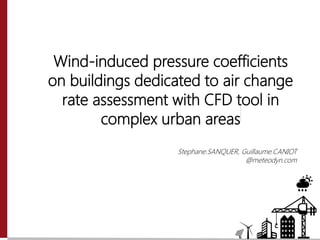 Wind-induced pressure coefficients
on buildings dedicated to air change
rate assessment with CFD tool in
complex urban areas
Stephane.SANQUER, Guillaume.CANIOT
@meteodyn.com
 