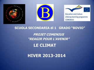 LE CLIMAT
HIVER 2013-2014
PROJET COMENIUS
“REAGIR POUR L’AVENIR”
SCUOLA SECONDARIA di 1 GRADO “BOVIO”
 