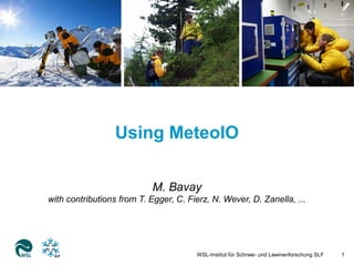 Using MeteoIO 
M. Bavay 
with contributions from T. Egger, C. Fierz, N. Wever, D. Zanella, ... 
WSL-Institut für Schnee- und Lawinenforschung SLF 1 
 