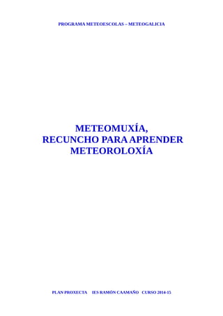 PROGRAMA METEOESCOLAS – METEOGALICIA 
METEOMUXÍA, 
RECUNCHO PARA APRENDER 
METEOROLOXÍA 
PLAN PROXECTA IES RAMÓN CAAMAÑO CURSO 2014-15 
 