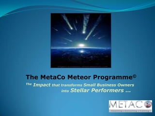 The MetaCo Meteor Programme© The Impact that transforms Small Business Owners intoStellar Performers … 