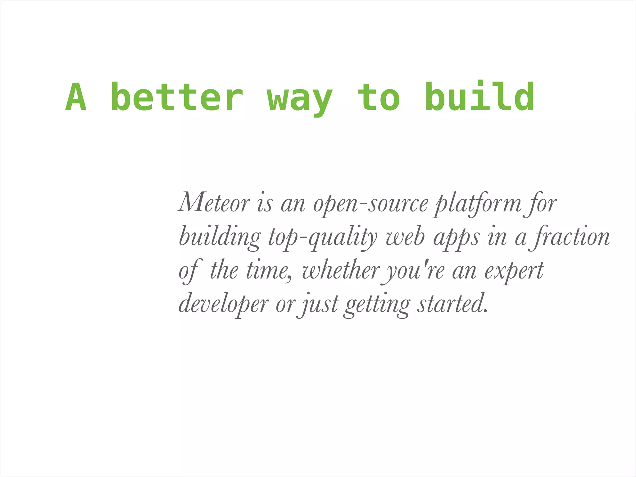 A better way to build

     Meteor is an open-source platform for
     building top-quality web apps in a fraction
     of the time, whether you're an expert
     developer or just getting started.
 