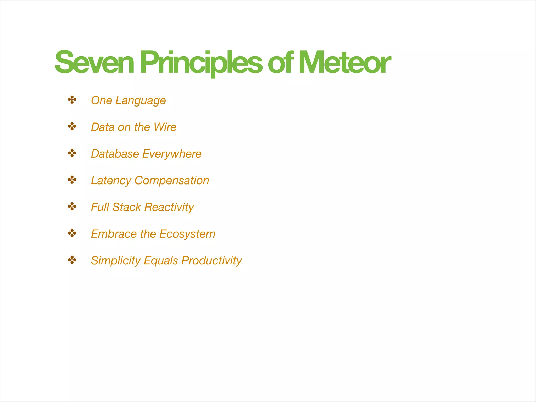 Seven Principles of Meteor
 ✤   One Language

 ✤   Data on the Wire

 ✤   Database Everywhere

 ✤   Latency Compensation

 ✤   Full Stack Reactivity

 ✤   Embrace the Ecosystem

 ✤   Simplicity Equals Productivity
 