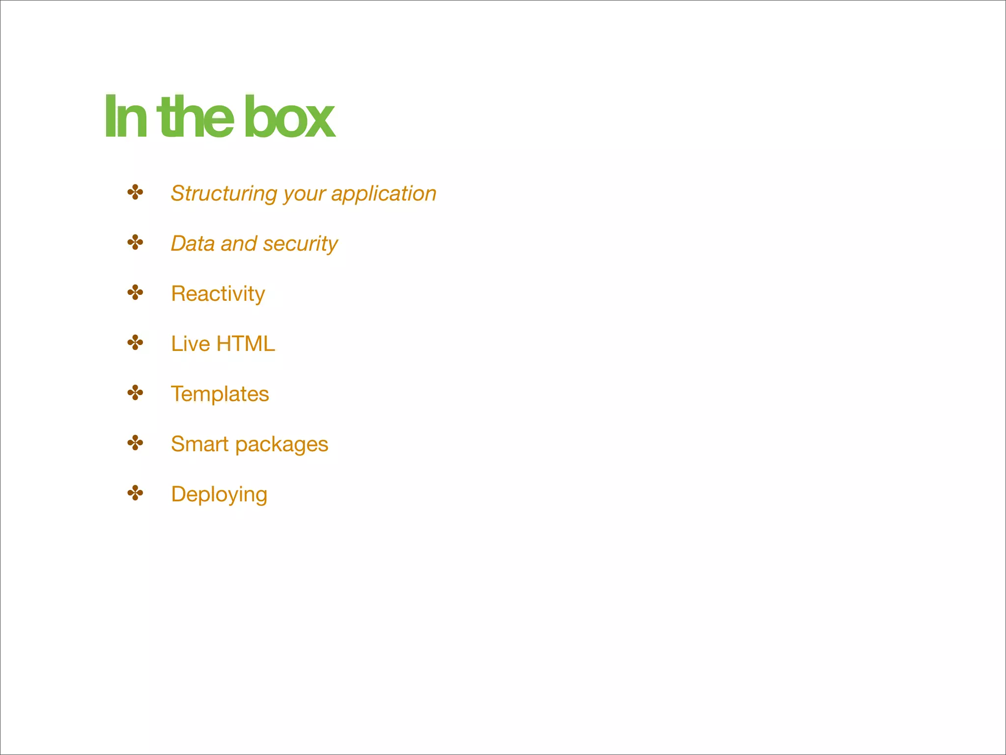 In the box
 ✤   Structuring your application

 ✤   Data and security

 ✤   Reactivity

 ✤   Live HTML

 ✤   Templates

 ✤   Smart packages

 ✤   Deploying
 