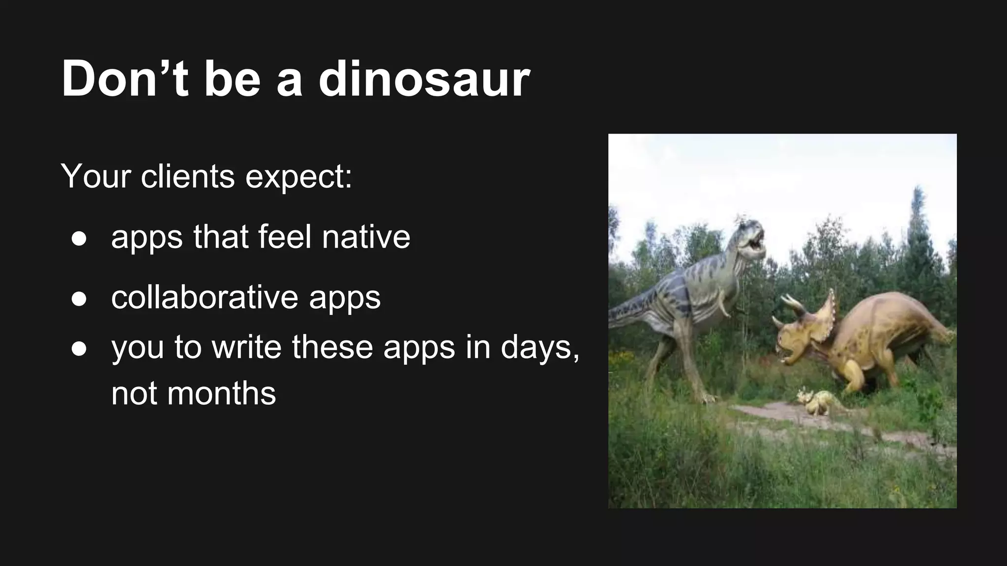 Don’t be a dinosaur 
Your clients expect: 
● apps that feel native 
● collaborative apps 
● you to write these apps in days, 
not months 
 