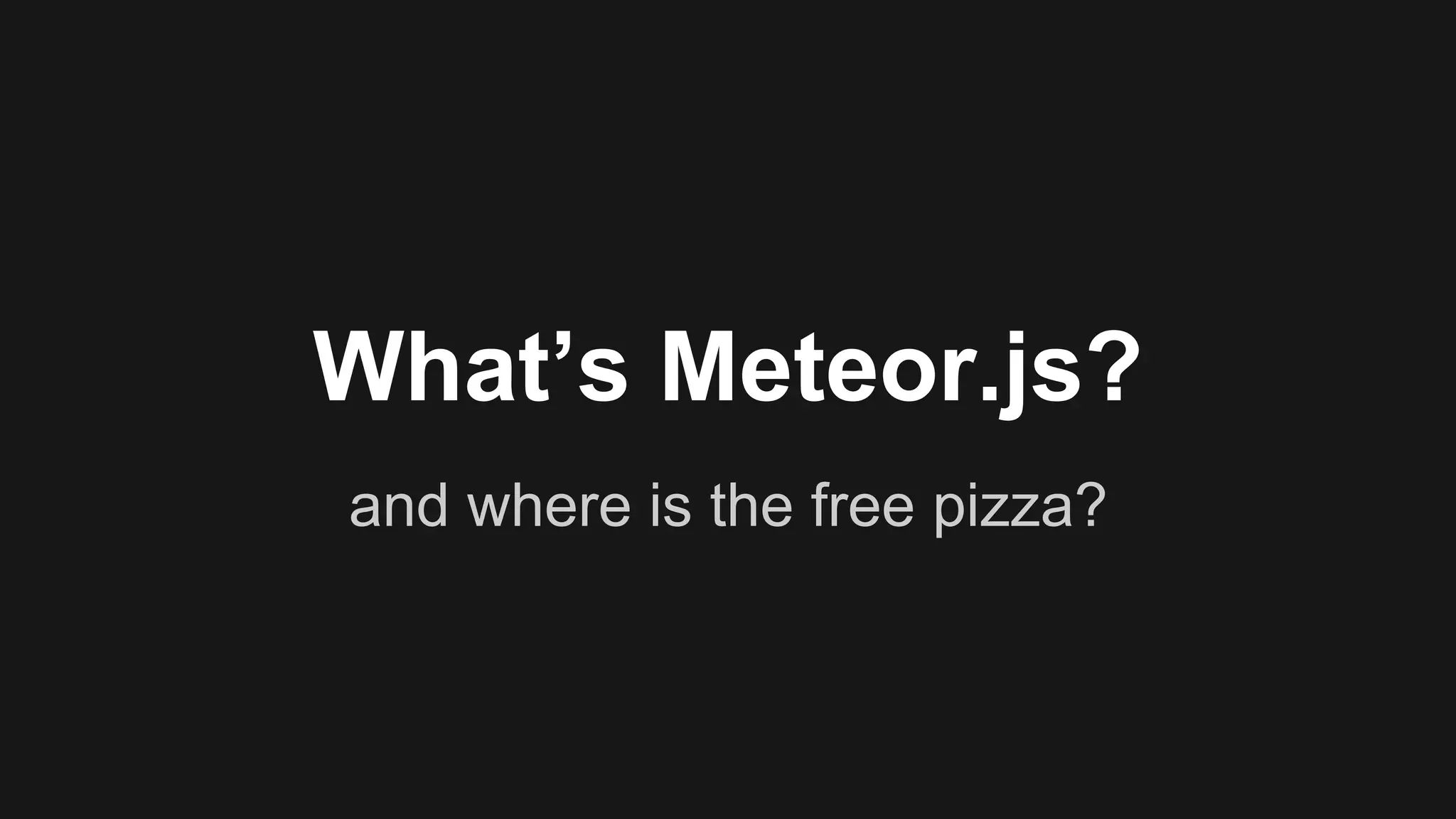 What’s Meteor.js? 
and where is the free pizza? 
 