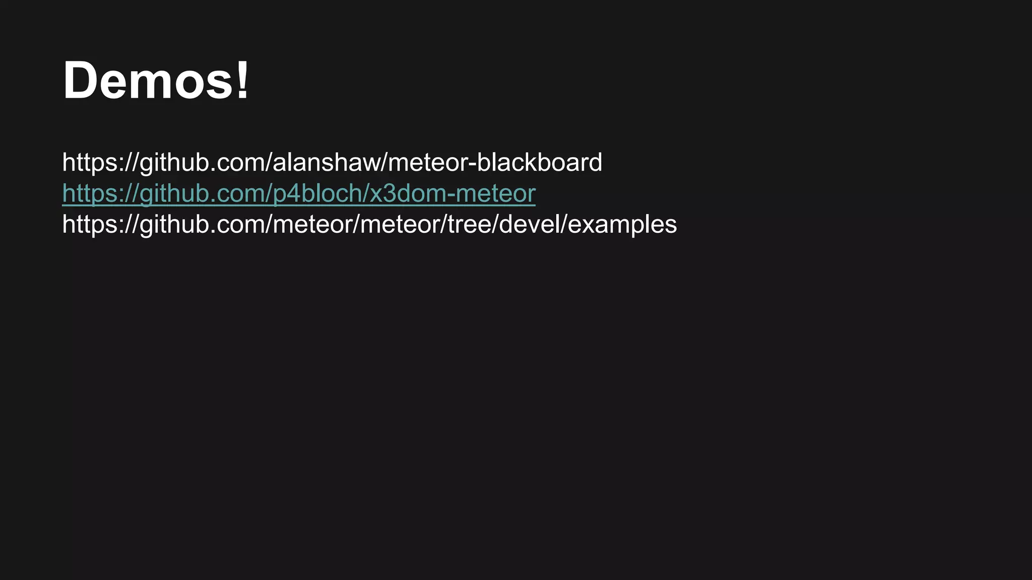 Demos! 
https://github.com/alanshaw/meteor-blackboard 
https://github.com/p4bloch/x3dom-meteor 
https://github.com/meteor/meteor/tree/devel/examples 
 