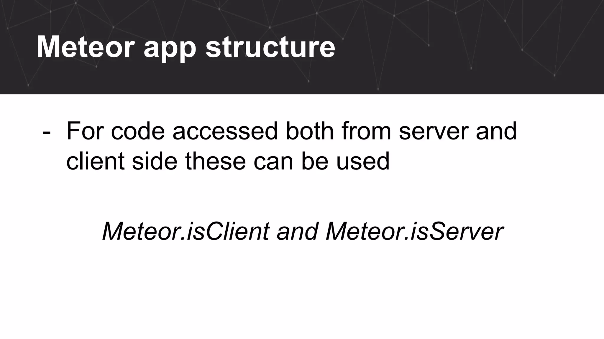 Meteor app structure
- For code accessed both from server and
client side these can be used
Meteor.isClient and Meteor.isServer
 