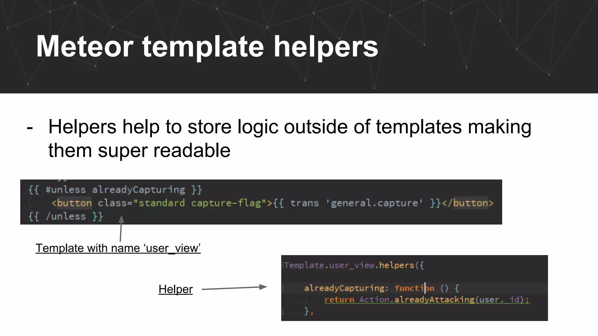 Meteor template helpers
- Helpers help to store logic outside of templates making
them super readable
Helper
Template with name ‘user_view’
 