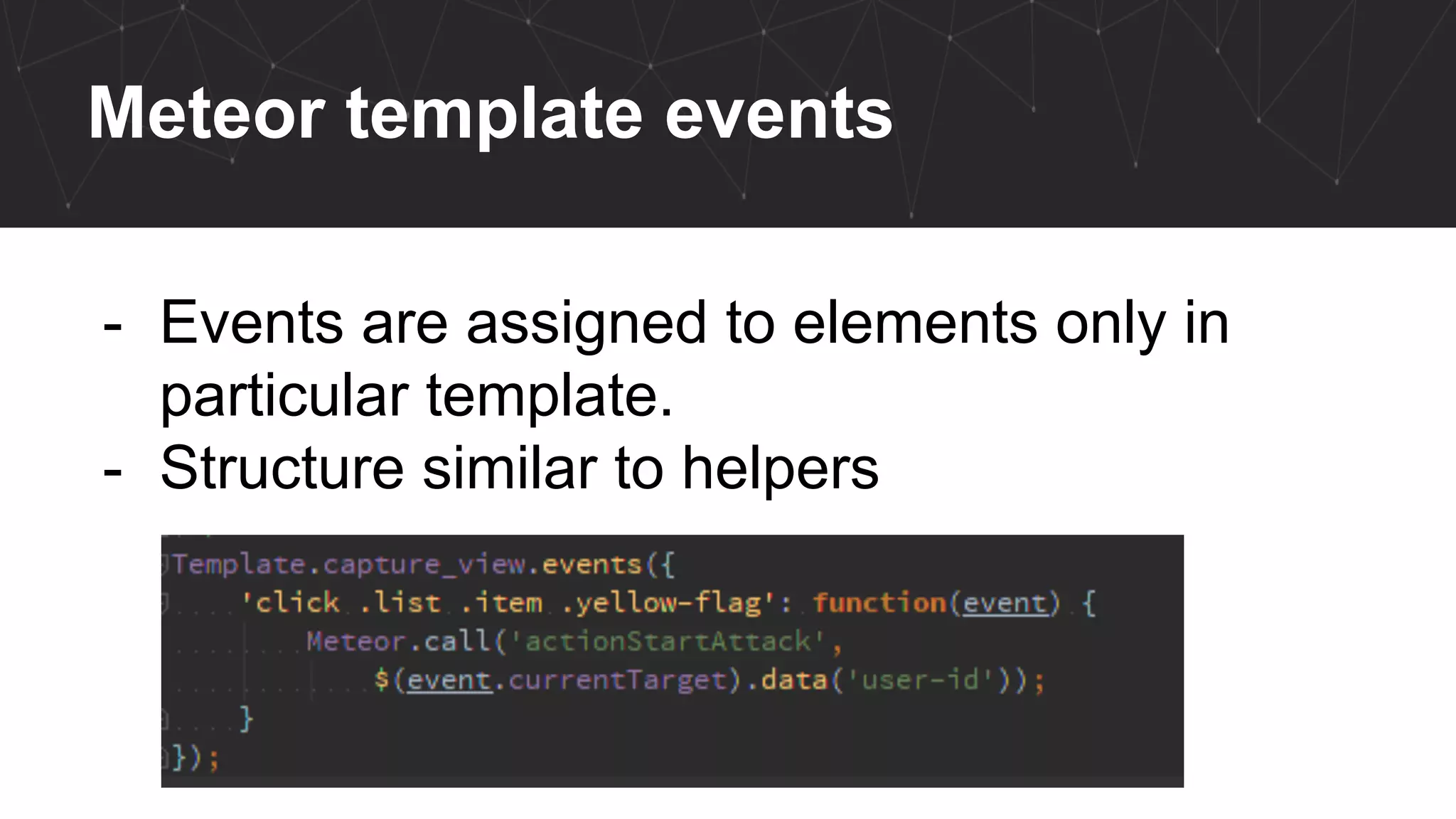 Meteor template events
- Events are assigned to elements only in
particular template.
- Structure similar to helpers
 