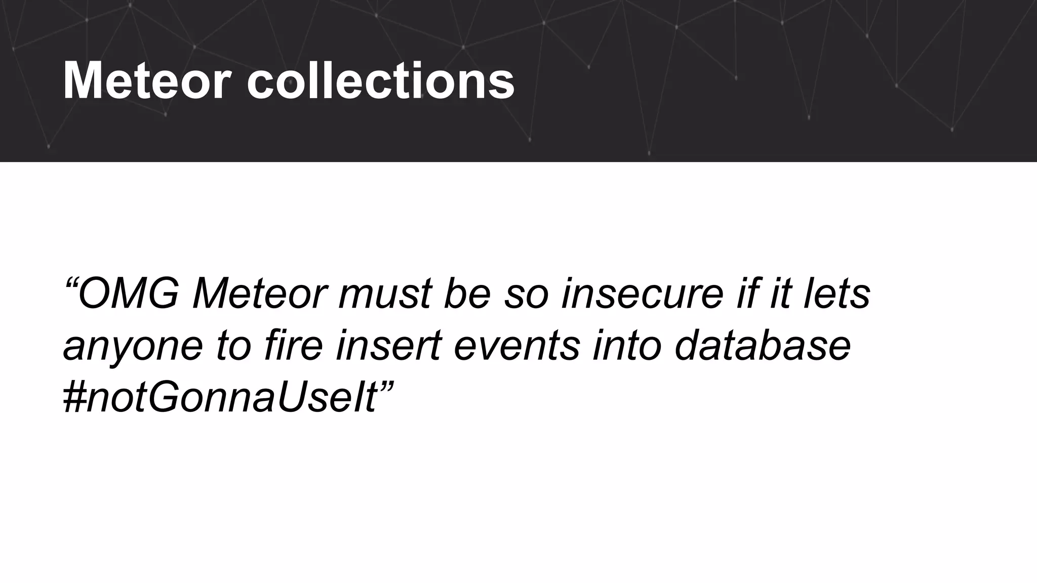 Meteor collections
“OMG Meteor must be so insecure if it lets
anyone to fire insert events into database
#notGonnaUseIt”
 