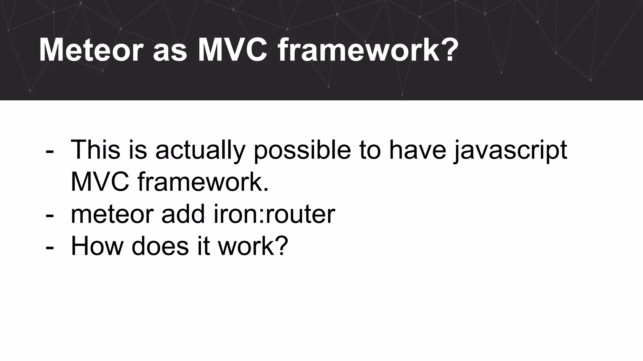 Meteor as MVC framework?
- This is actually possible to have javascript
MVC framework.
- meteor add iron:router
- How does it work?
 