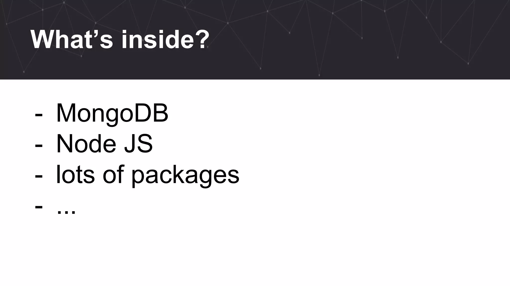 What’s inside?
- MongoDB
- Node JS
- lots of packages
- ...
 