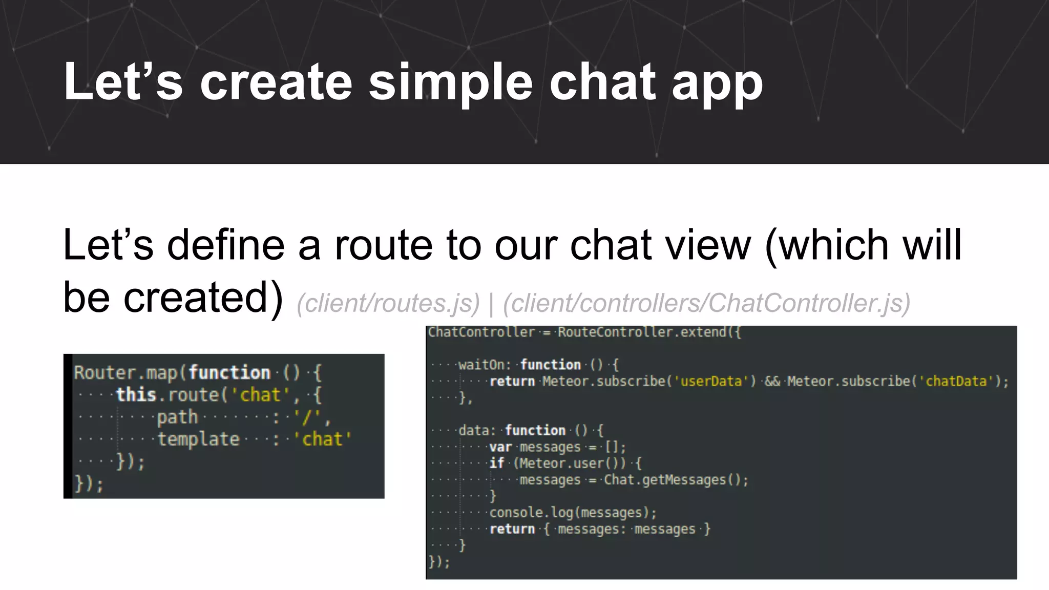 Let’s create simple chat app
Let’s define a route to our chat view (which will
be created) (client/routes.js) | (client/controllers/ChatController.js)
 