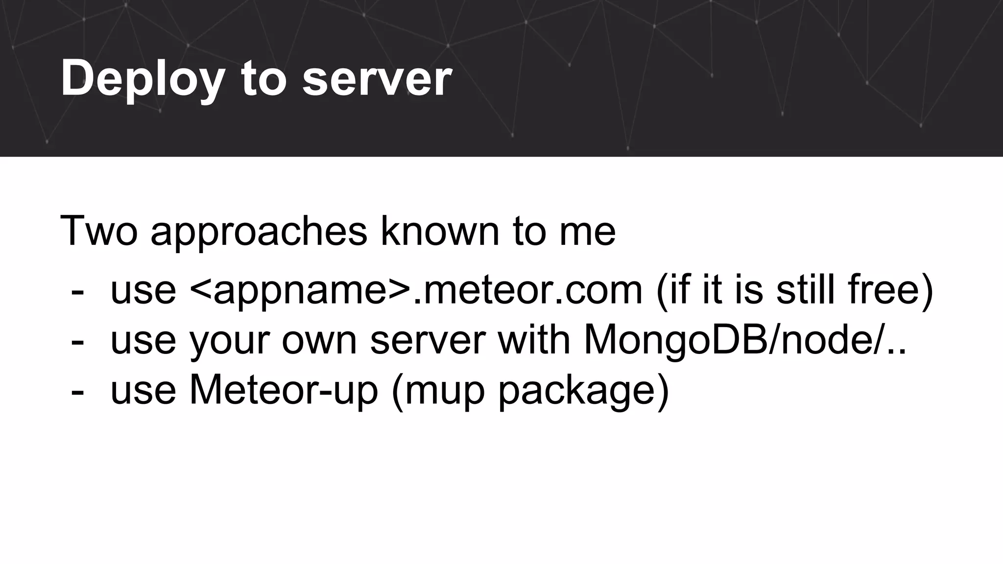 Deploy to server
Two approaches known to me
- use <appname>.meteor.com (if it is still free)
- use your own server with MongoDB/node/..
- use Meteor-up (mup package)
 